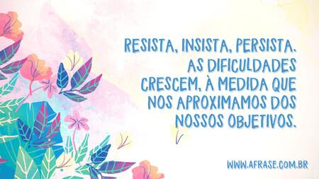 Resista, Insista, Persista.
As dificuldades crescem, à medida que nos aproximamos dos nossos objetivos.