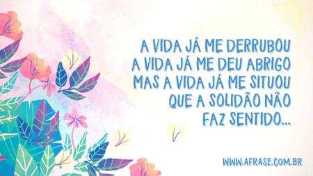 A vida já me derrubou
A vida já me deu abrigo
Mas a vida já me situou
Que a solidão não faz sentido...