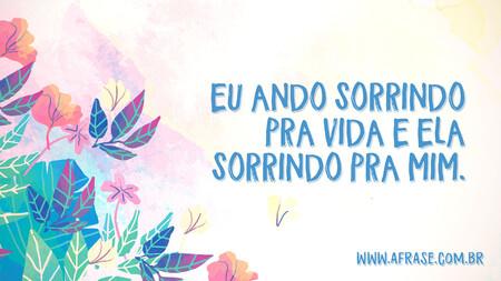 Eu ando sorrindo pra vida e ela sorrindo pra mim.