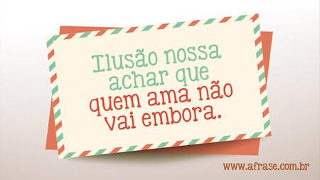 Ilusão nossa achar que quem ama não vai embora.