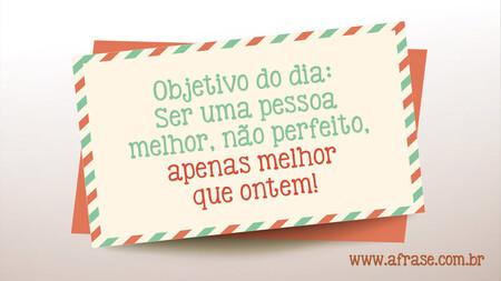 Objetivo do dia: Ser uma pessoa melhor, não perfeito, apenas melhor que ontem!