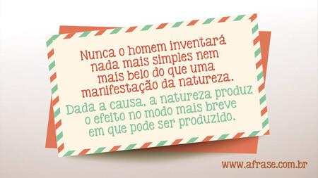Nunca o homem inventará nada mais simples nem mais belo do que uma manifestação da natureza.
Dada a causa, a natureza produz o efeito no modo mais breve em que pode ser produzido.