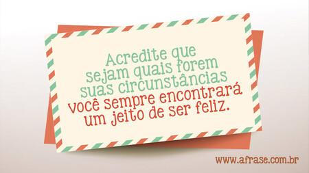 Acredite que sejam quais forem suas circunstâncias você sempre encontrará um jeito de ser feliz.