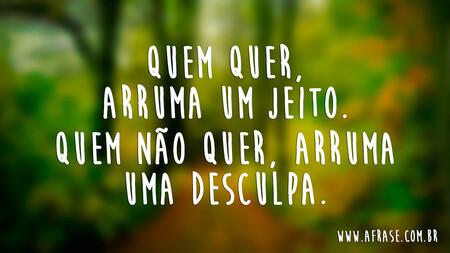 Quem quer, arruma um jeito.
Quem não quer, arruma uma desculpa.