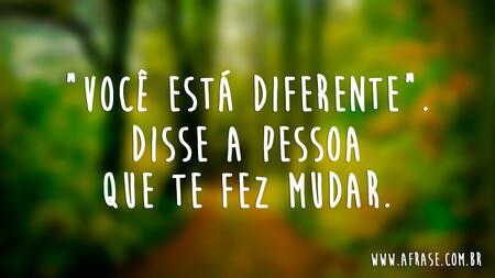 "Você está diferente".
Disse a pessoa que te fez mudar.
