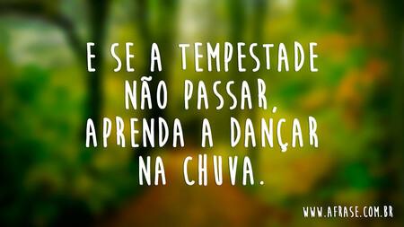 E se a tempestade não passar, aprenda a dançar na chuva.