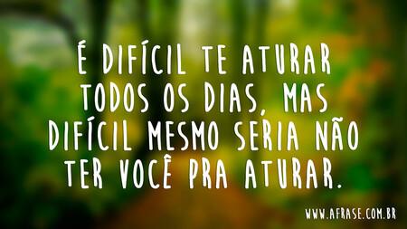 É difícil te aturar todos os dias, mas difícil mesmo seria não ter você pra aturar.