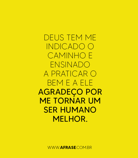 Deus tem me indicado o caminho e ensinado a praticar o bem e a Ele agradeço por me tornar um ser humano melhor.