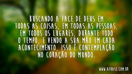 Buscando a face de Deus em todas as coisas, em todas as pessoas, em todos os lugares, durante todo o tempo, e vendo a Sua mão em cada acontecimento, isso é contemplação no coração do mundo.