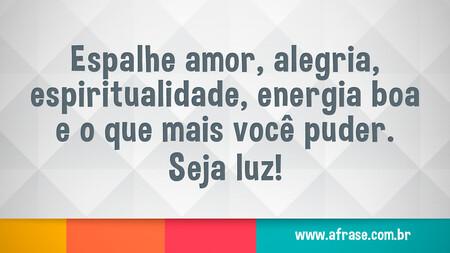 Espalhe amor, alegria, espiritualidade, energia boa e o que mais você puder.
Seja luz!