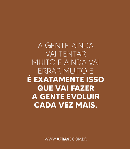 A gente ainda vai tentar muito e ainda vai errar muito e é exatamente isso que vai fazer a gente evoluir cada vez mais.