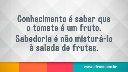 Conhecimento é saber que o tomate é um fruto.
Sabedoria é não misturá-lo à salada de frutas.
