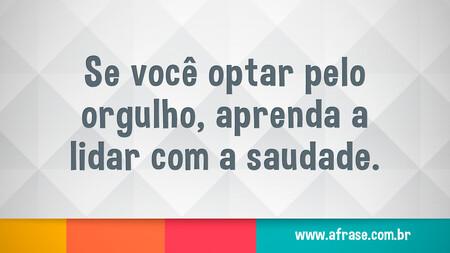 Se você optar pelo orgulho, aprenda a lidar com a saudade.