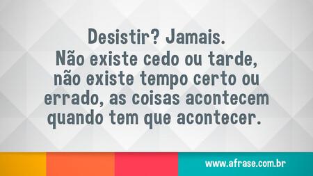 Desistir?
Jamais.
Não existe cedo ou tarde, não existe tempo certo ou errado, as coisas acontecem quando tem que acontecer. 