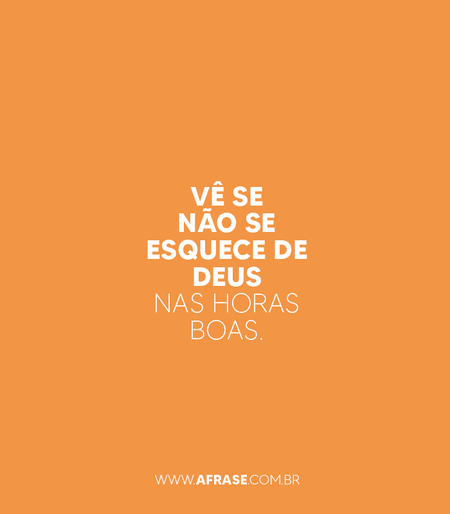Vê se não se esquece de Deus nas horas boas.