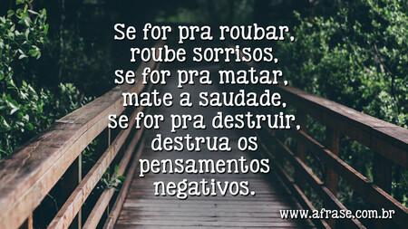 Se for pra roubar, roube sorrisos, se for pra matar, mate a saudade, se for pra destruir, destrua os pensamentos negativos.
