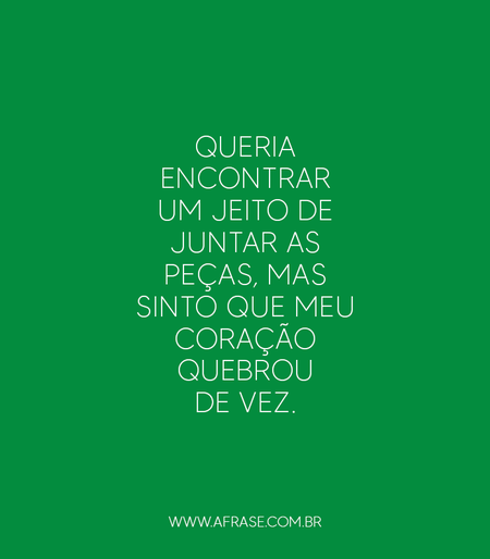 Queria encontrar um jeito de juntar as peças, mas sinto que meu coração quebrou de vez.