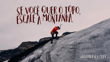 Se você quer o topo, escale a montanha.