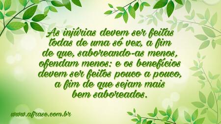 As injúrias devem ser feitas todas de uma só vez, a fim de que, saboreando-as menos, ofendam menos: e os benefícios devem ser feitos pouco a pouco, a fim de que sejam mais bem saboreados.