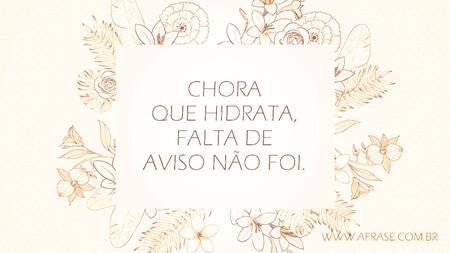 Chora que hidrata, falta de aviso não foi.