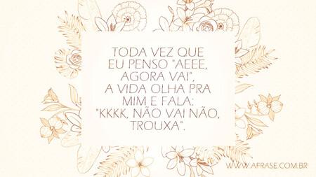 Toda vez que eu penso "aeee, agora vai", a vida olha pra mim e fala: "kkkk, não vai não, trouxa".