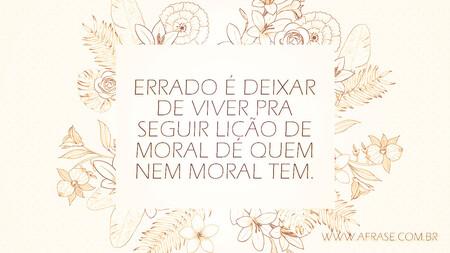 Errado é deixar de viver pra seguir lição de moral de quem nem moral tem.