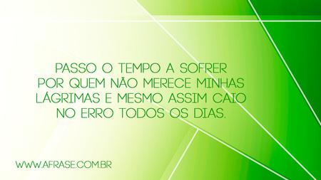 Passo o tempo a sofrer por quem não merece minhas lágrimas e mesmo assim caio no erro todos os dias.