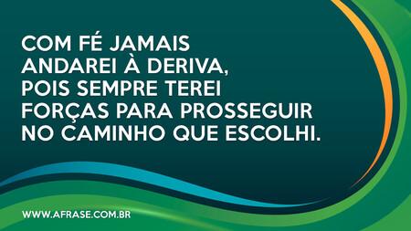 Com fé jamais andarei à deriva, pois sempre terei forças para prosseguir no caminho que escolhi.