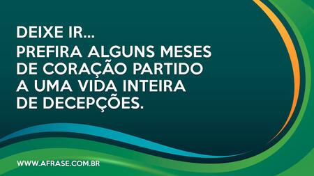 Deixe ir...
Prefira alguns meses de coração partido a uma vida inteira de decepções. 