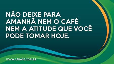 Não deixe para amanhã nem o café nem a atitude que você pode tomar hoje.