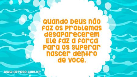 Quando Deus não faz os problemas desaparecerem Ele faz a força para os superar nascer dentro de você.