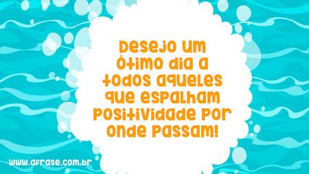 Desejo um ótimo dia a todos aqueles que espalham positividade por onde passam!