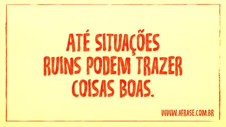 Até situações ruins podem trazer coisas boas.