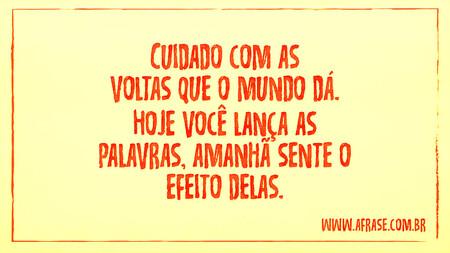 Cuidado com as voltas que o mundo dá.
Hoje você lança as palavras, amanhã sente o efeito delas.
