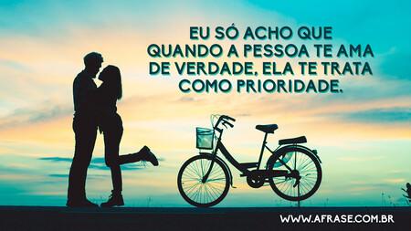 Eu só acho que quando a pessoa te ama de verdade, ela te trata como prioridade.