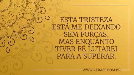 Esta tristeza está me deixando sem forças, mas enquanto tiver fé lutarei para a superar.
