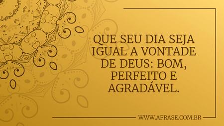 Que seu dia seja igual a vontade de Deus: bom, perfeito e agradável.