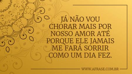 Já não vou chorar mais por nosso amor até porque ele jamais me fará sorrir como um dia fez.