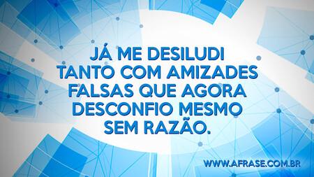 Já me desiludi tanto com amizades falsas que agora desconfio mesmo sem razão.