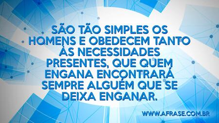 São tão simples os homens e obedecem tanto às necessidades presentes, que quem engana encontrará sempre alguém que se deixa enganar.