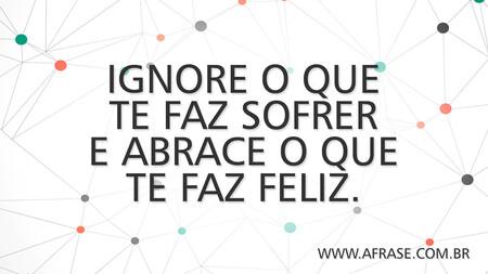 Ignore o que te faz sofrer e abrace o que te faz feliz.