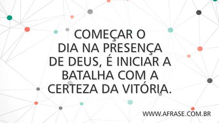 Começar o dia na presença de Deus, é iniciar a batalha com a certeza da vitória.