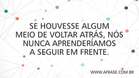 Se houvesse algum meio de voltar atrás, nós nunca aprenderíamos a seguir em frente.