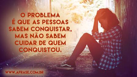 O problema é que as pessoas sabem conquistar, mas não sabem cuidar de quem conquistou.