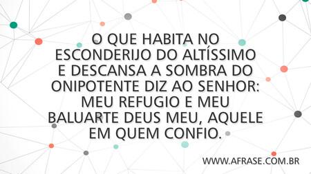 O que habita no esconderijo do Altíssimo e descansa a sombra do onipotente diz ao senhor: Meu refugio e meu baluarte Deus meu, aquele em quem confio.