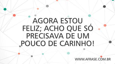 Agora estou feliz; acho que só precisava de um pouco de carinho!