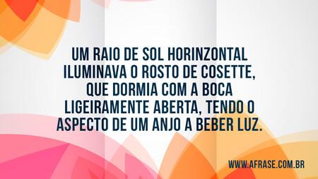 Um raio de sol horinzontal iluminava o rosto de Cosette, que dormia com a boca ligeiramente aberta, tendo o aspecto de um anjo a beber luz.