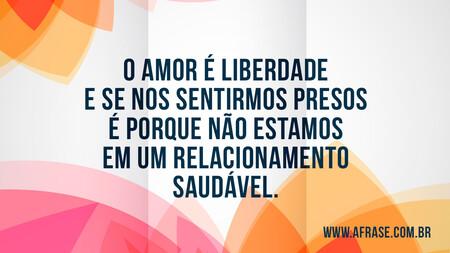O amor é liberdade e se nos sentirmos presos é porque não estamos em um relacionamento saudável.