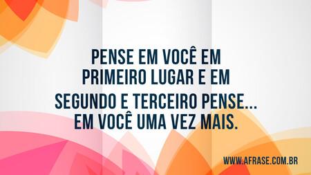 Pense em você em primeiro lugar e em segundo e terceiro pense...
Em você uma vez mais.