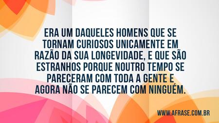 Era um daqueles homens que se tornam curiosos unicamente em razão da sua longevidade, e que são estranhos porque noutro tempo se pareceram com toda a gente e agora não se parecem com ninguém.